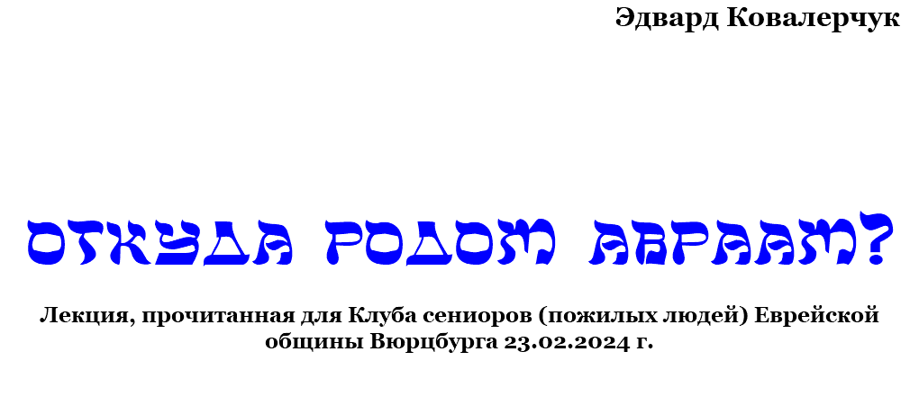 Эдвард Ковалерчук Откуда родом Авраам? Лекция, прочитанная для Клуба сениоров (пожилых людей) Еврейской общины Вюрцбурга 23.02.2024 г. 