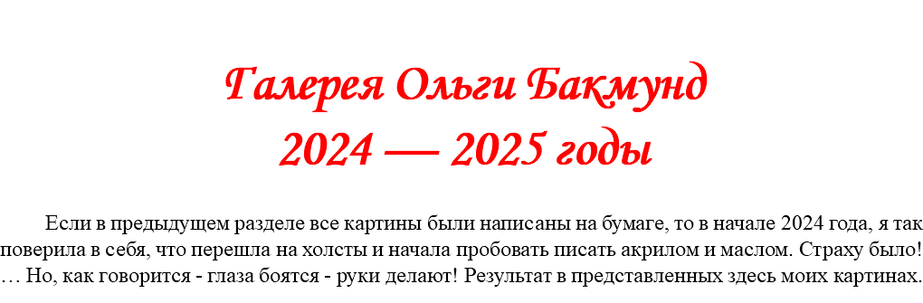 &nbsp;Галерея Ольги Бакмунд 2024 — 2025 годы Если в предыдущем разделе все картины были написаны на бумаге, то в начале 2024 года, я так поверила в себя, что перешла на холсты и начала пробовать писать акрилом и маслом. Страху было!… Но, как говорится - глаза боятся - руки делают! Результат в представленных здесь моих картинах.
