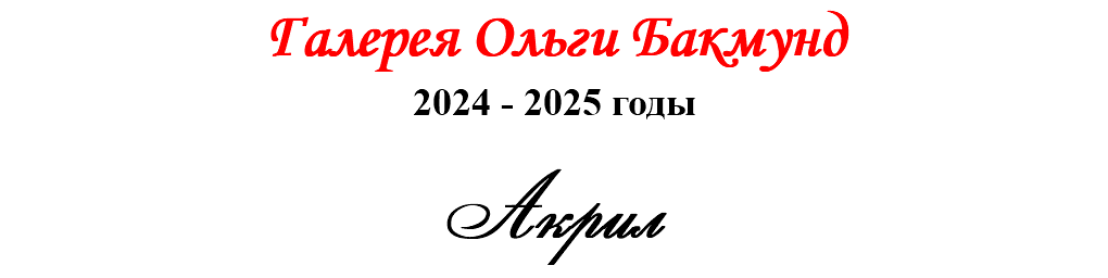 Галерея Ольги Бакмунд 2024 - 2025 годы Акрил