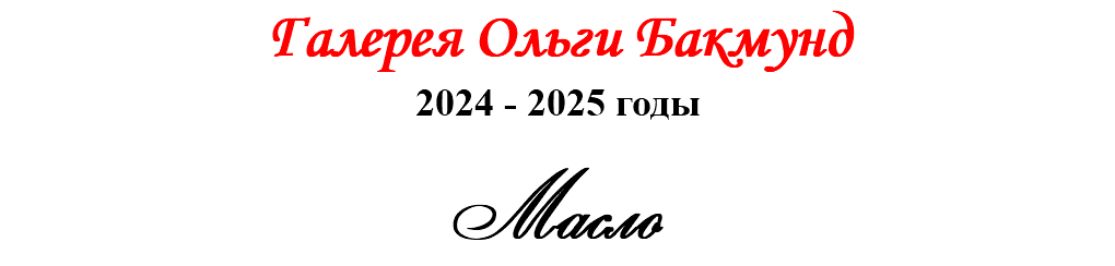 Галерея Ольги Бакмунд 2024 - 2025 годы Масло