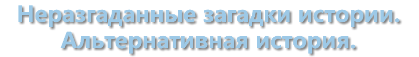 Неразгаданные загадки истории. Альтернативная история.